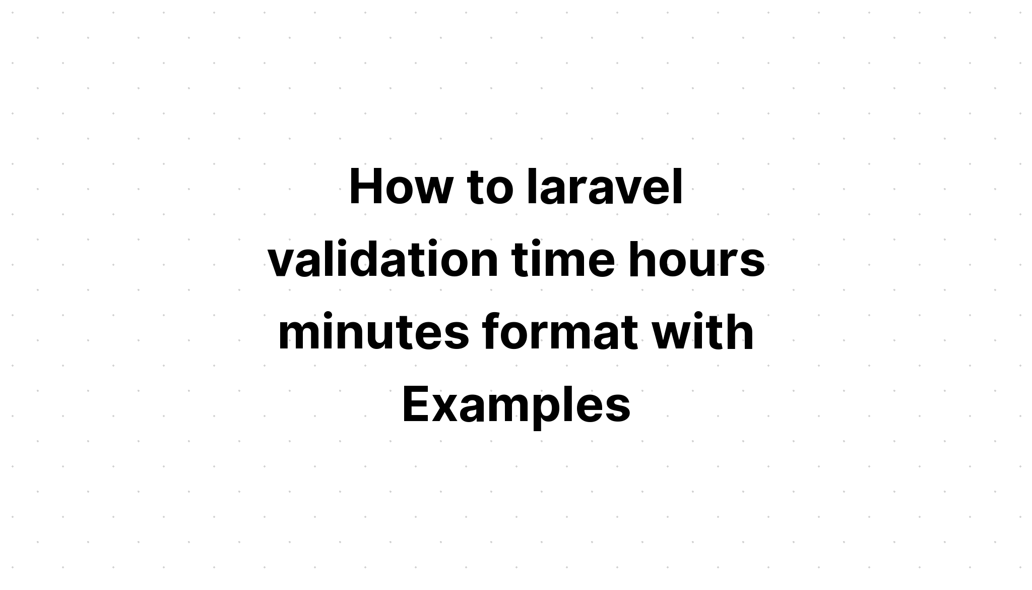 Cara laravel validasi format waktu jam menit dengan Contoh